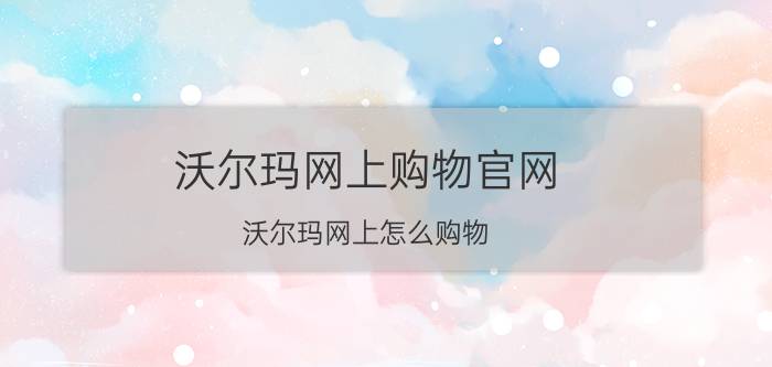 沃尔玛网上购物官网 沃尔玛网上怎么购物？